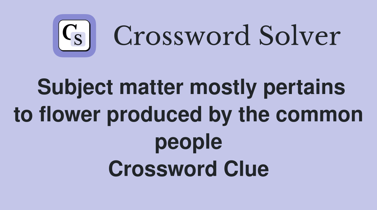 Subject matter mostly pertains to flower produced by the common people Crossword Clue