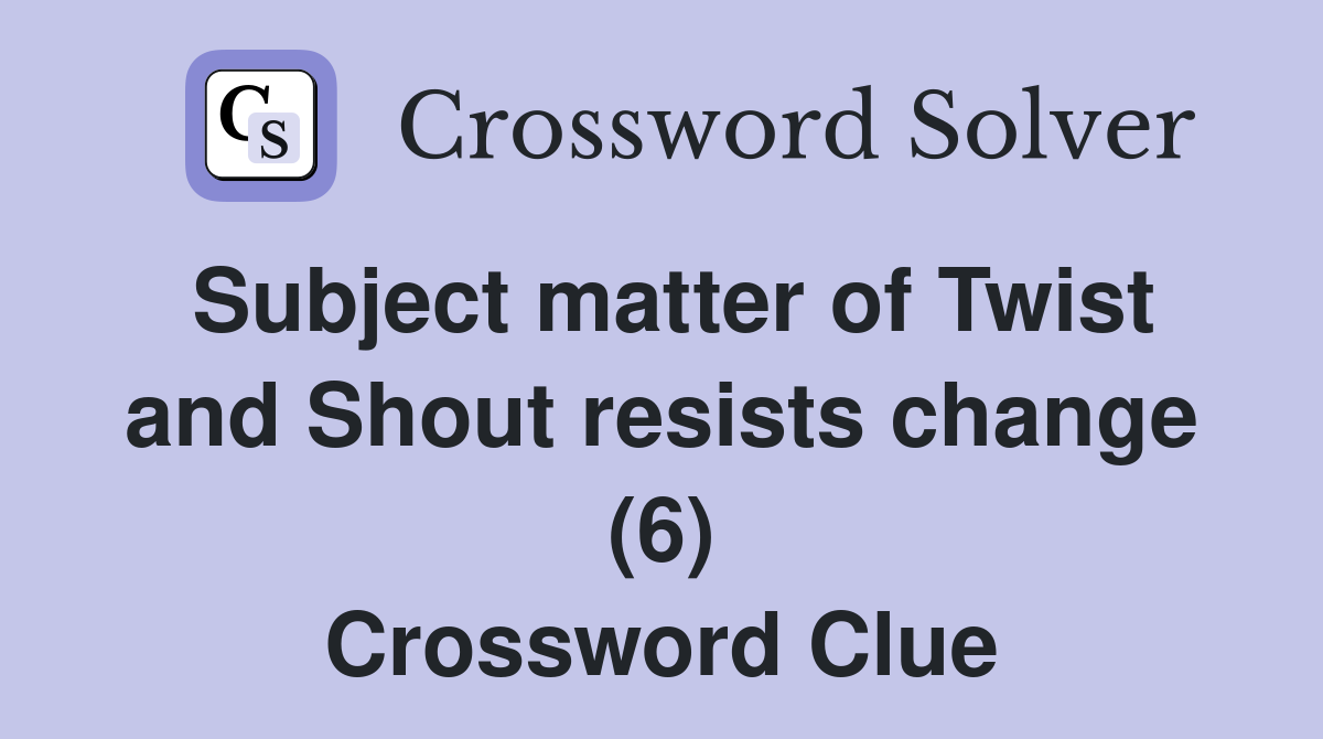 Subject matter of Twist and Shout resists change (6) Crossword Clue