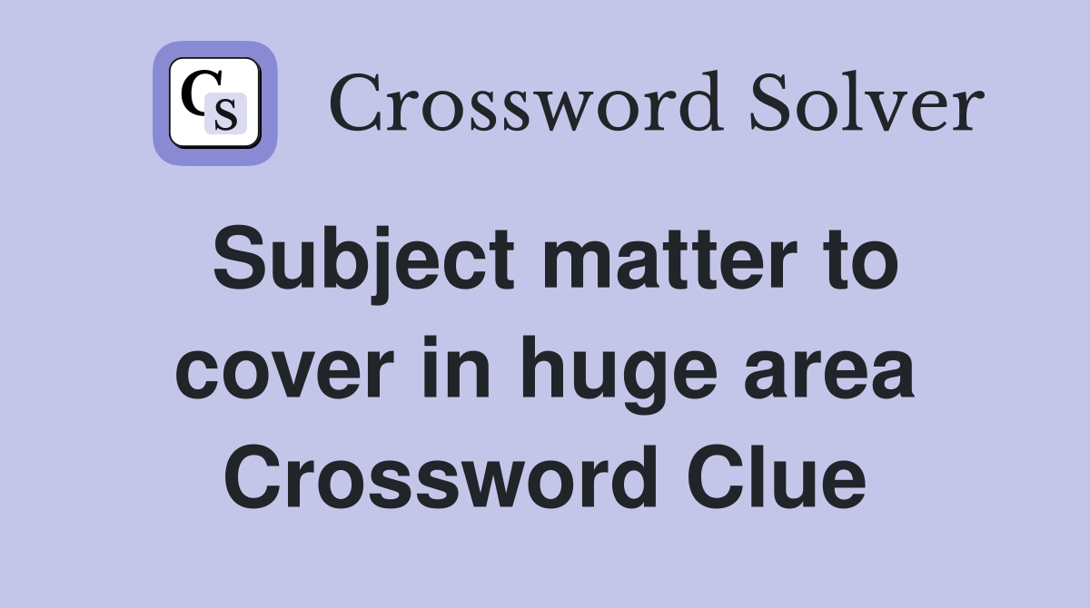 Subject matter to cover in huge area Crossword Clue