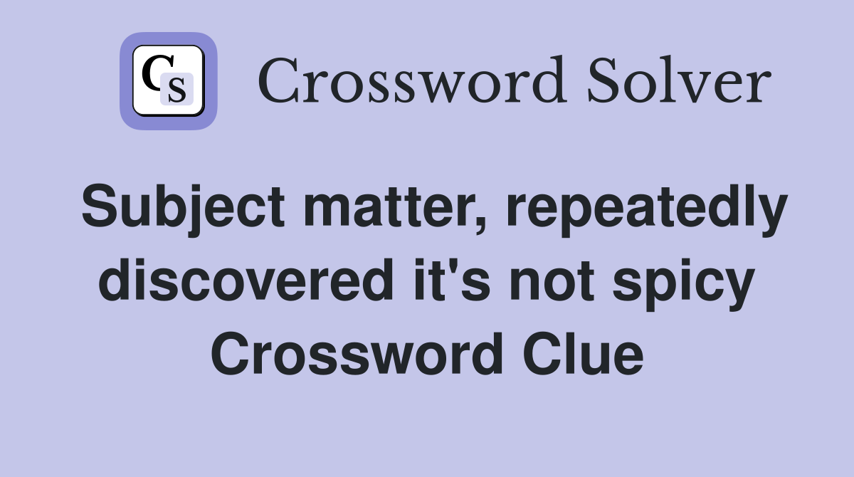 Subject matter, repeatedly discovered it's not spicy Crossword Clue