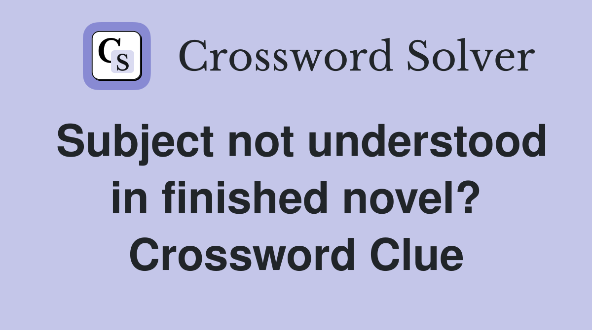 Subject not understood in finished novel? Crossword Clue