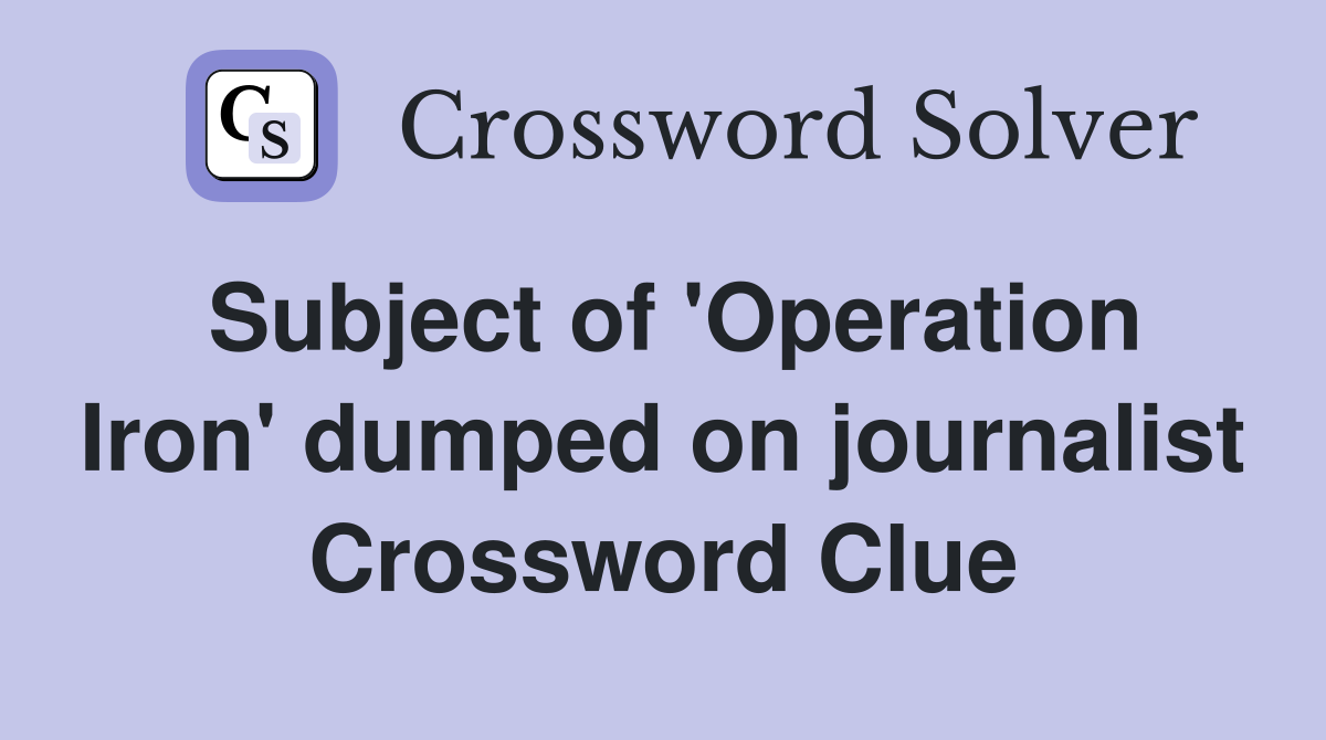 Subject of 'Operation Iron' dumped on journalist Crossword Clue