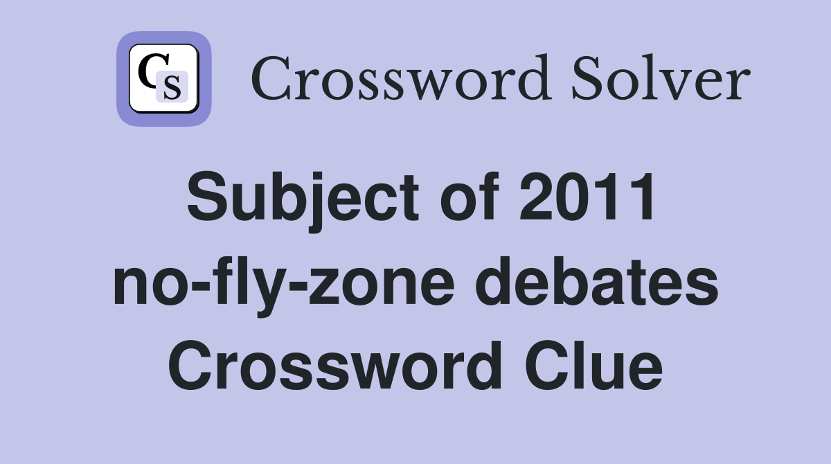 Subject of 2011 no-fly-zone debates Crossword Clue