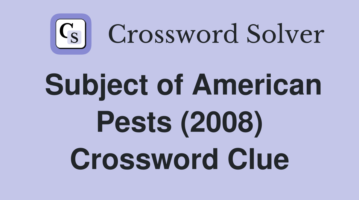 Subject of American Pests (2008) Crossword Clue