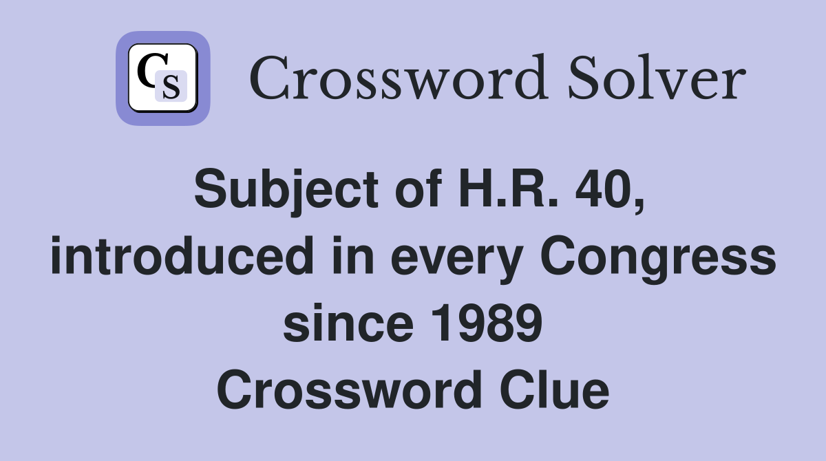 Subject of H.R. 40, introduced in every Congress since 1989 Crossword Clue