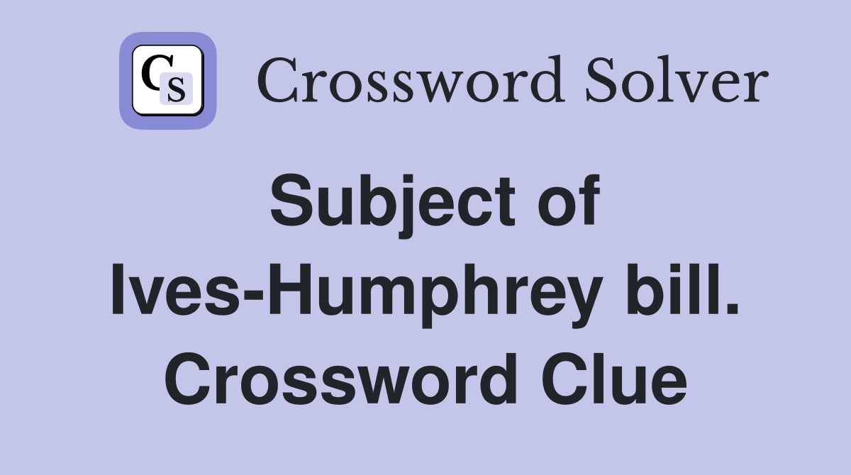 Subject of Ives-Humphrey bill. Crossword Clue
