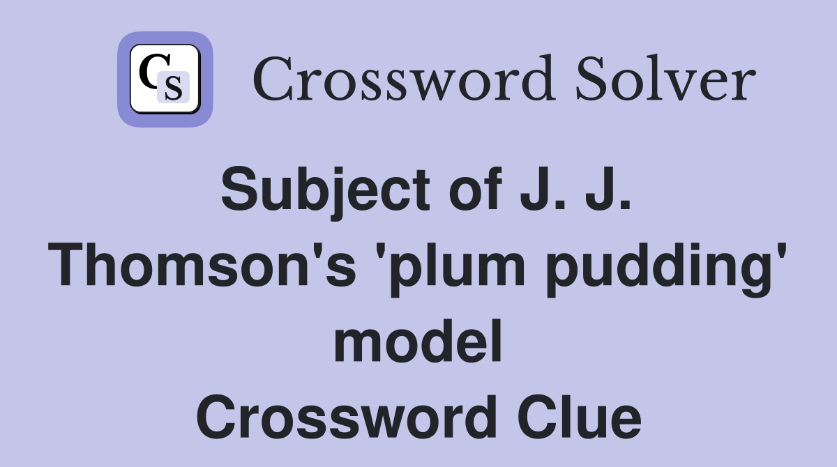 Subject of J. J. Thomson's 'plum pudding' model Crossword Clue