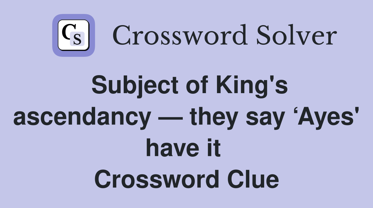 Subject of King's ascendancy — they say ‘Ayes' have it  Crossword Clue