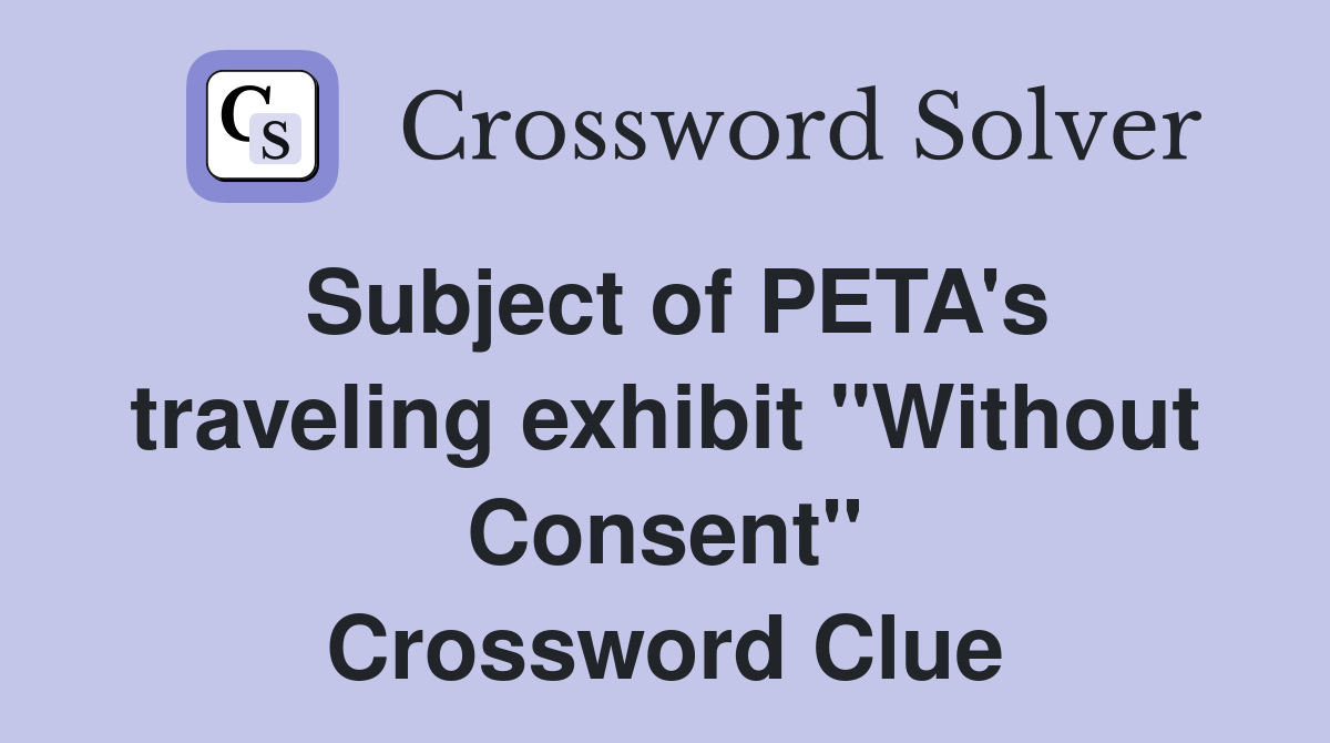 Subject of PETA's traveling exhibit "Without Consent" Crossword Clue