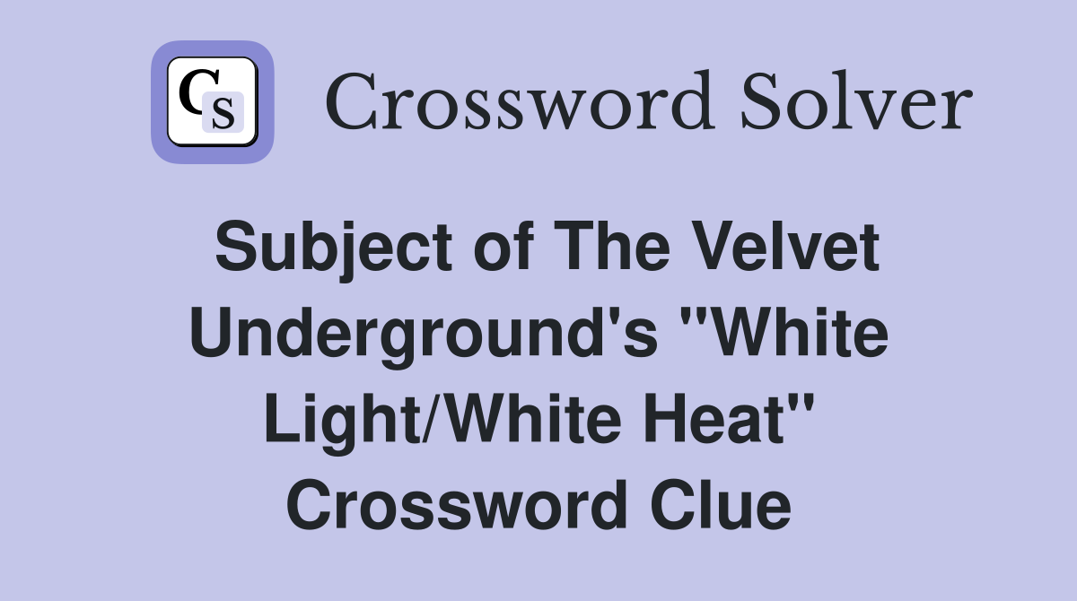 Subject of The Velvet Underground's "White Light/White Heat" Crossword Clue