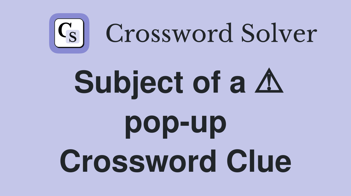 Subject of a ⚠️ pop-up Crossword Clue