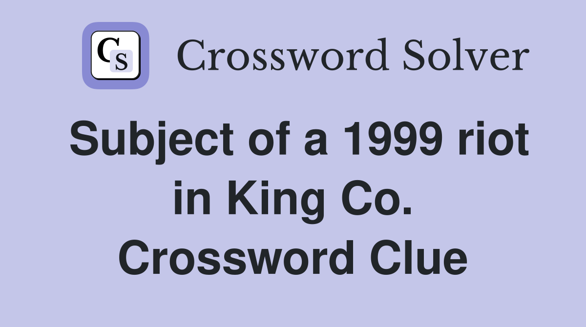 Subject of a 1999 riot in King Co. Crossword Clue