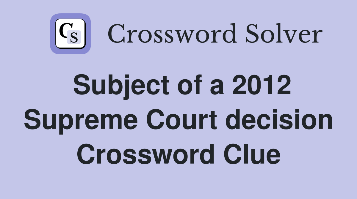 Subject of a 2012 Supreme Court decision Crossword Clue