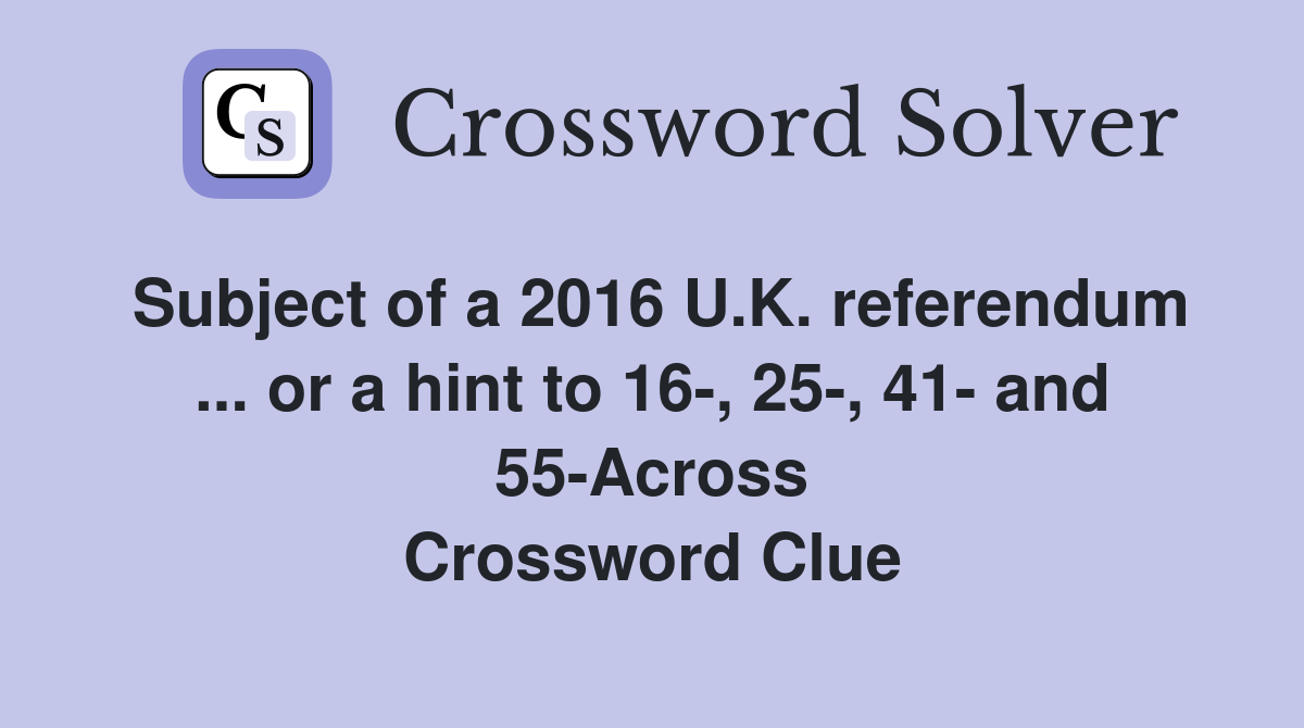 Subject of a 2016 U.K. referendum ... or a hint to 16-, 25-, 41- and 55-Across Crossword Clue