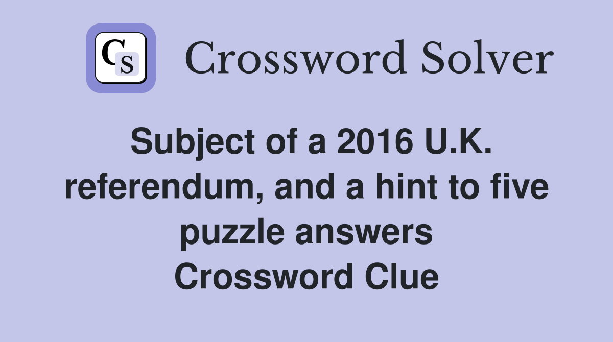 Subject of a 2016 U.K. referendum, and a hint to five puzzle answers Crossword Clue