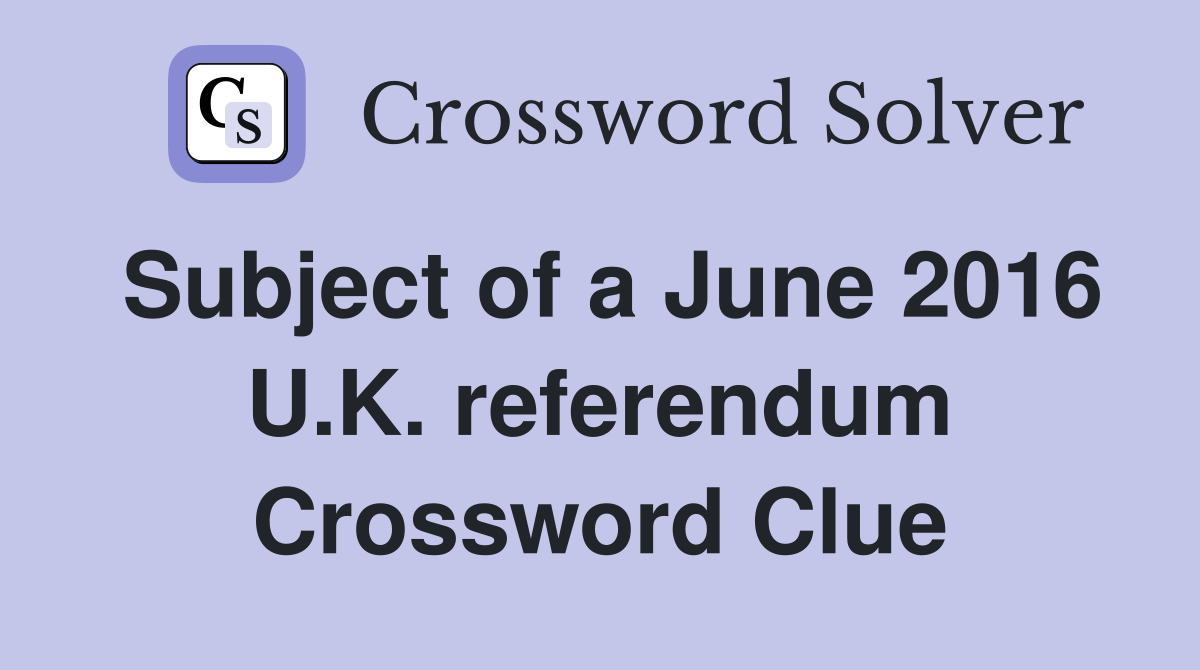 Subject of a June 2016 U.K. referendum Crossword Clue