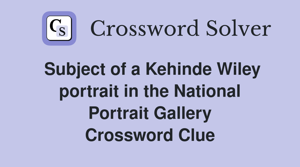 Subject of a Kehinde Wiley portrait in the National Portrait Gallery Crossword Clue