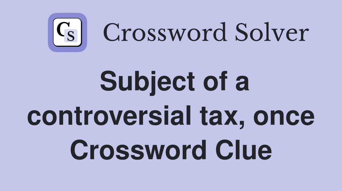 Subject of a controversial tax, once Crossword Clue