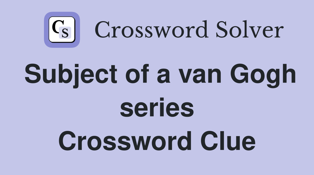 Subject of a van Gogh series Crossword Clue