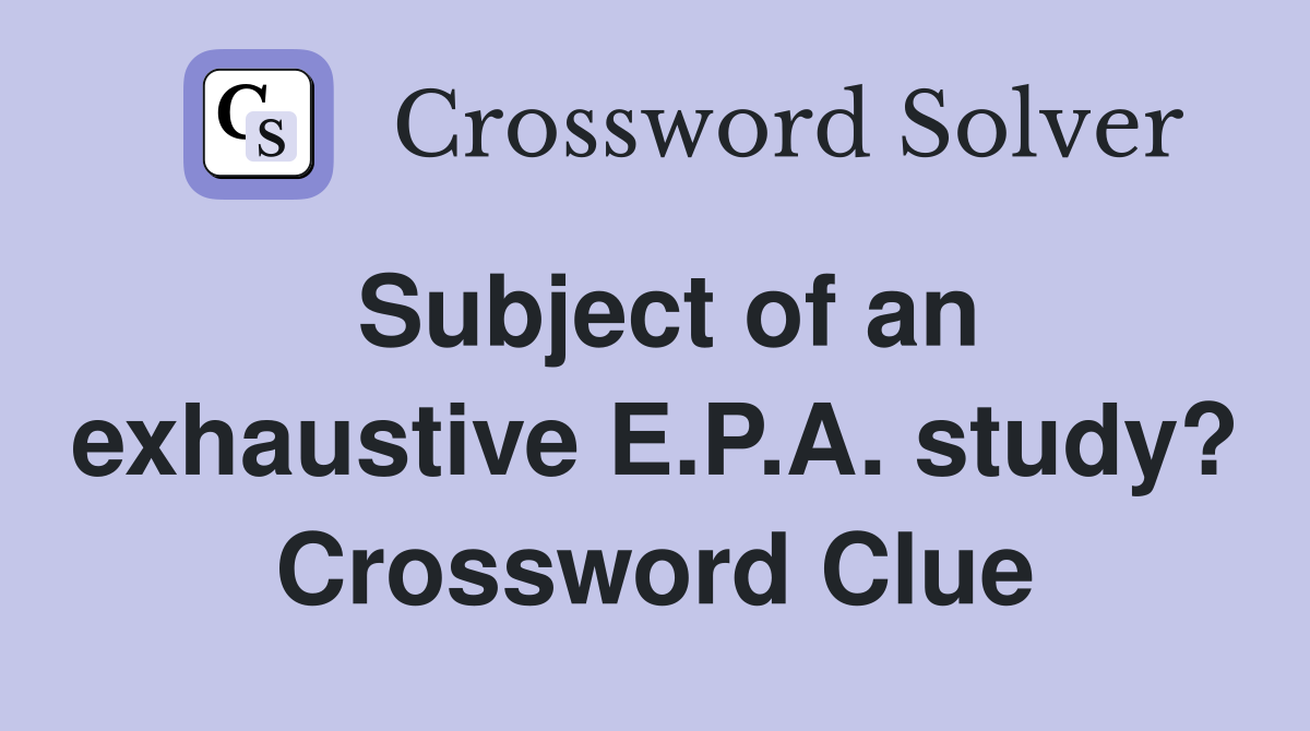 Subject of an exhaustive E.P.A. study? Crossword Clue