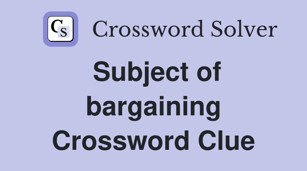 Subject of bargaining Crossword Clue