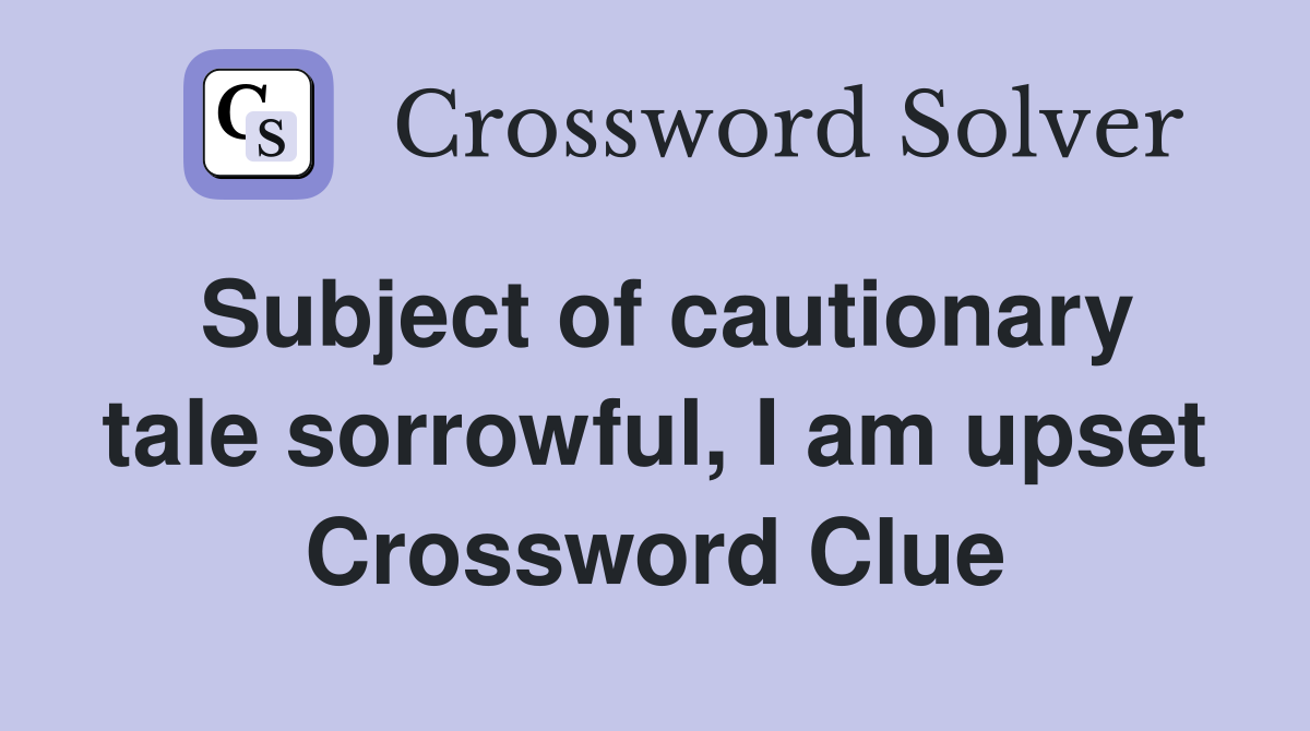 Subject of cautionary tale sorrowful, I am upset Crossword Clue
