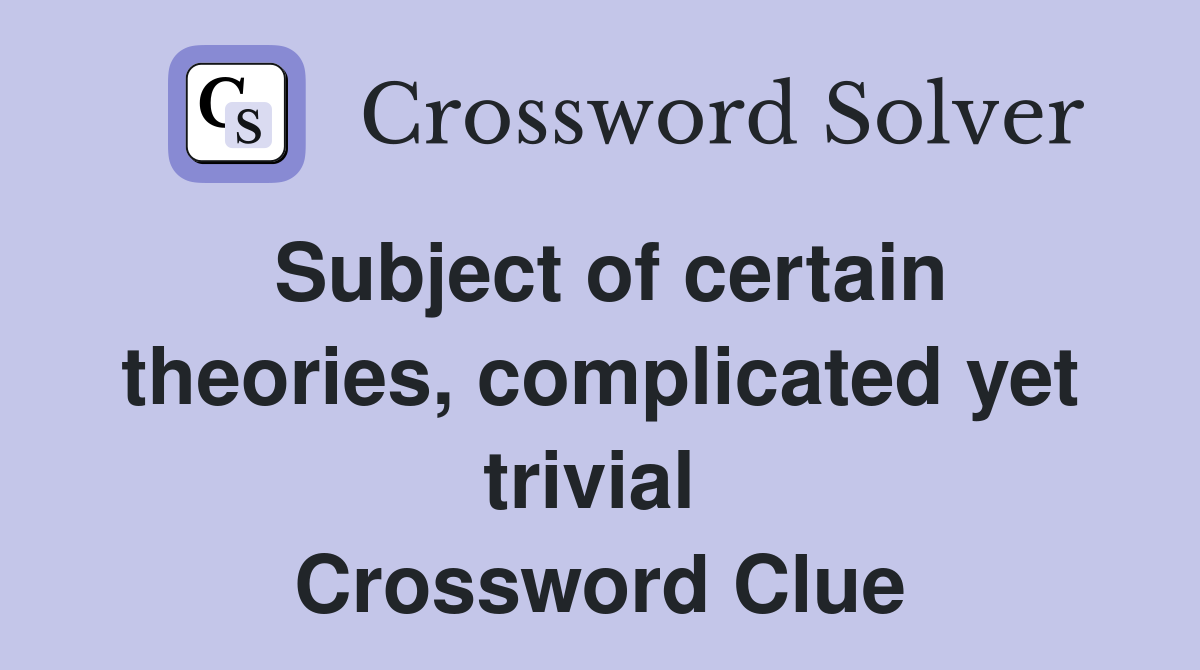 Subject of certain theories, complicated yet trivial  Crossword Clue
