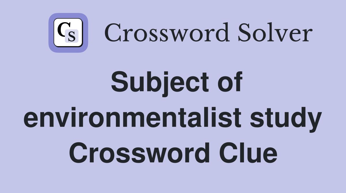 Subject of environmentalist study Crossword Clue