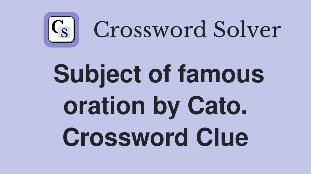Subject of famous oration by Cato. Crossword Clue