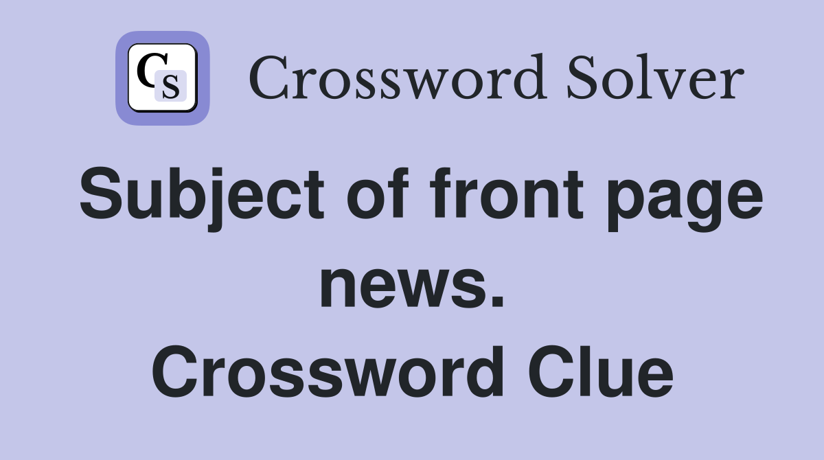 Subject of front page news. Crossword Clue