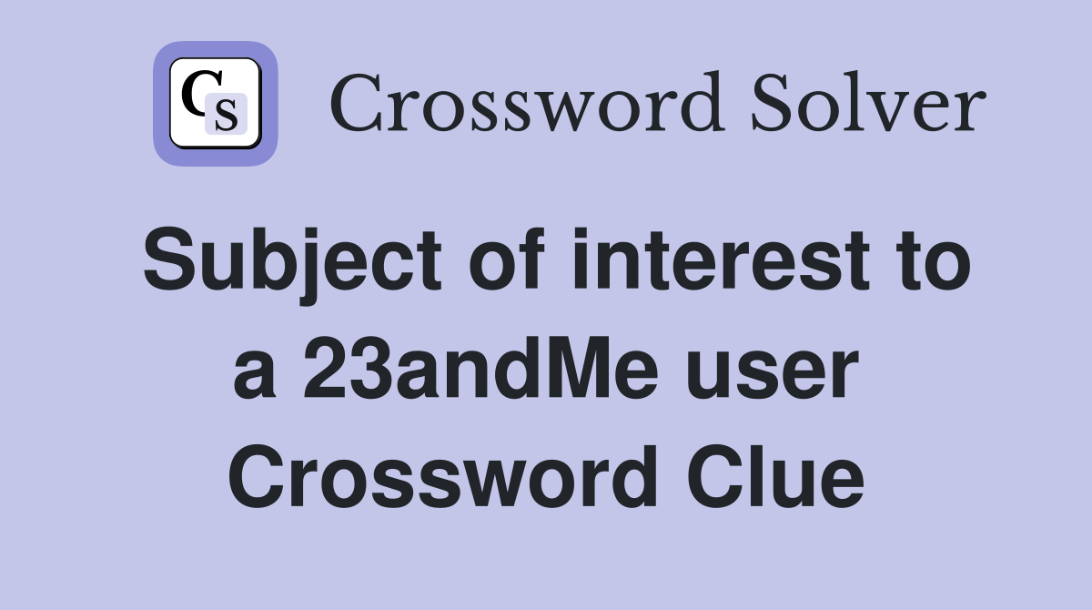 Subject of interest to a 23andMe user Crossword Clue