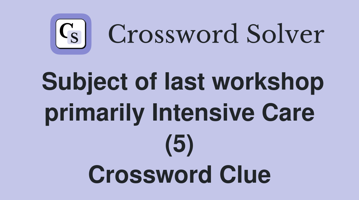 Subject of last workshop primarily Intensive Care (5) Crossword Clue