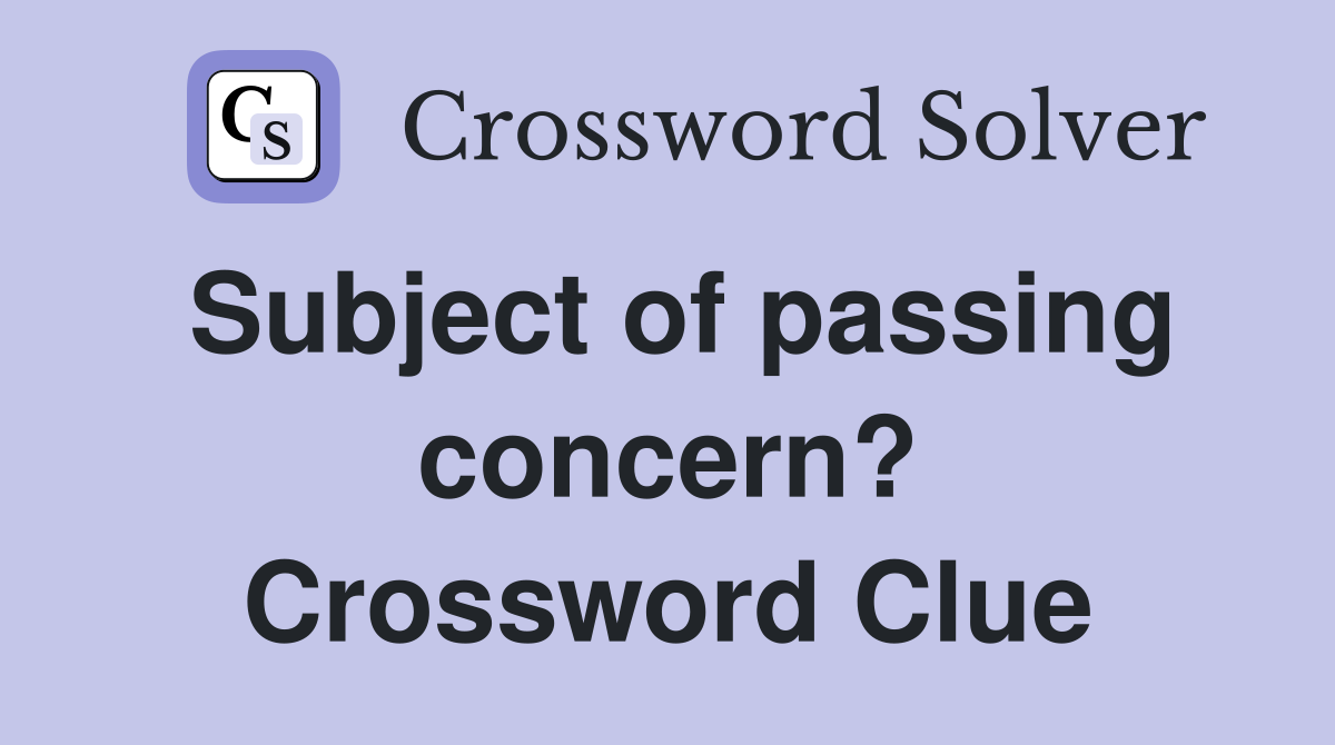 Subject of passing concern? Crossword Clue