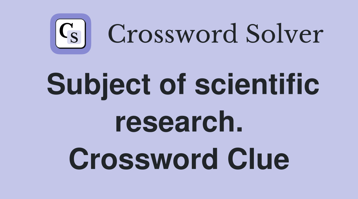 Subject of scientific research. Crossword Clue