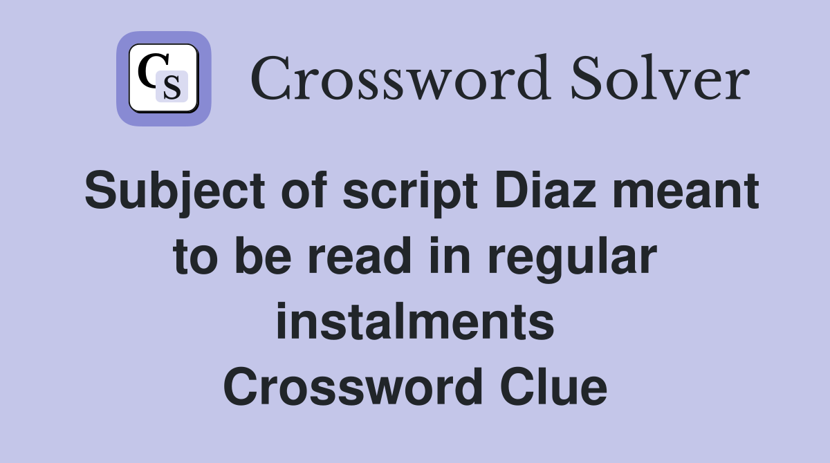 Subject of script Diaz meant to be read in regular instalments Crossword Clue