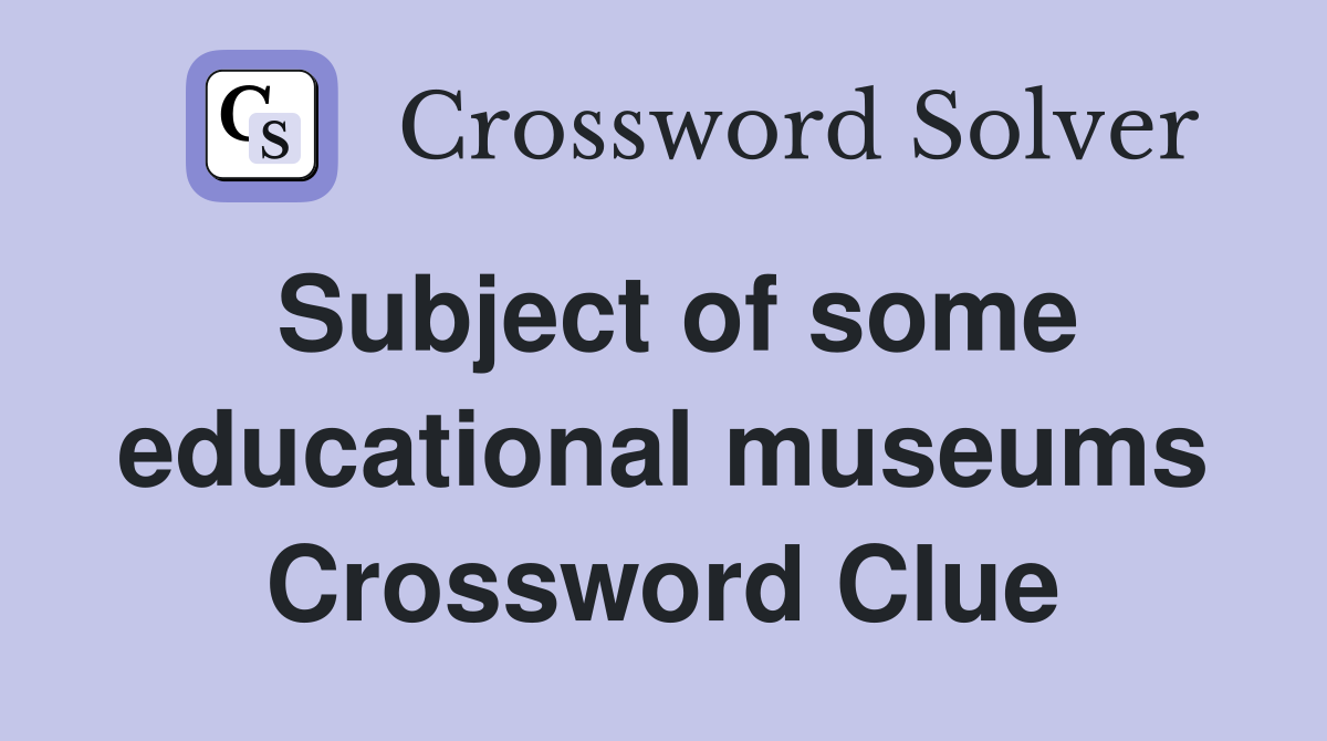 Subject of some educational museums Crossword Clue