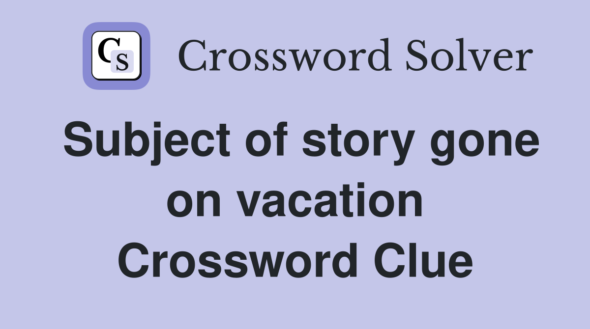 Subject of story gone on vacation Crossword Clue
