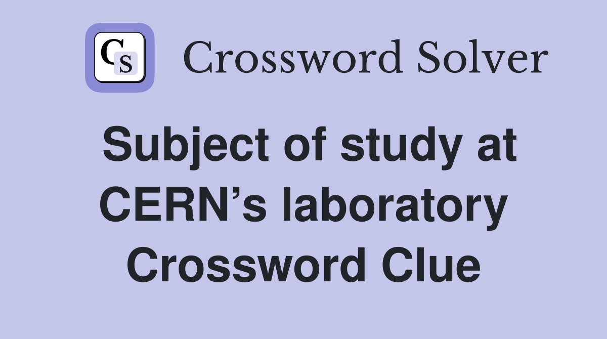 Subject of study at CERN’s laboratory Crossword Clue