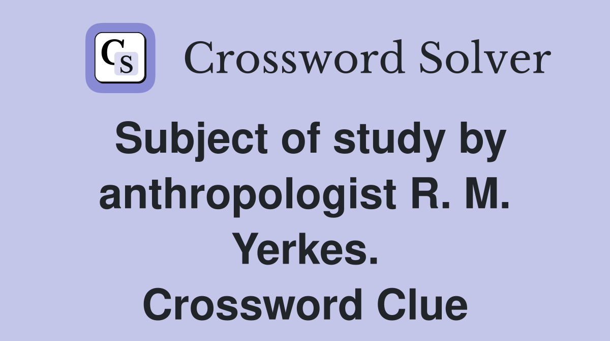 Subject of study by anthropologist R. M. Yerkes. Crossword Clue