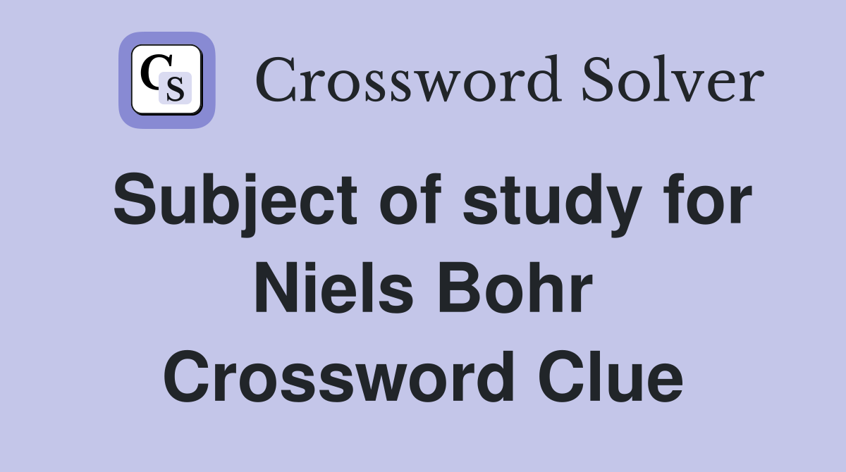 Subject of study for Niels Bohr Crossword Clue