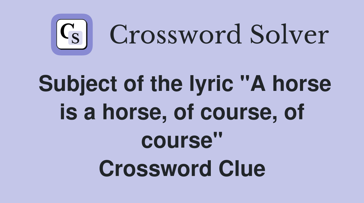 Subject of the lyric "A horse is a horse, of course, of course" Crossword Clue