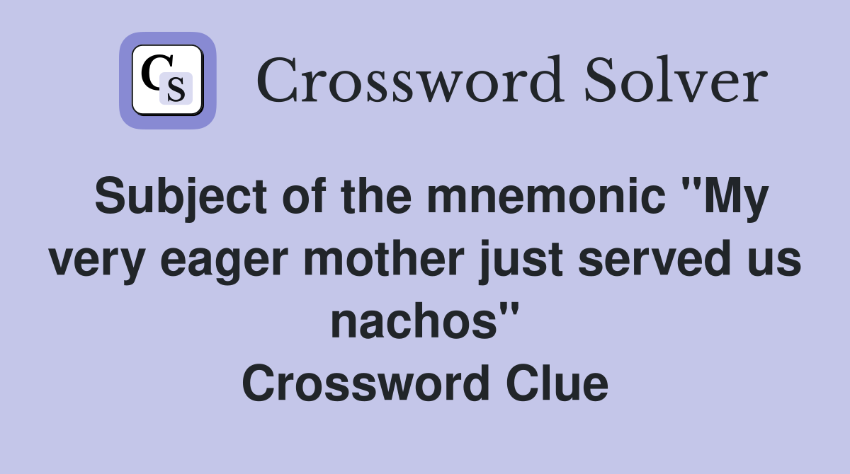 Subject of the mnemonic "My very eager mother just served us nachos" Crossword Clue