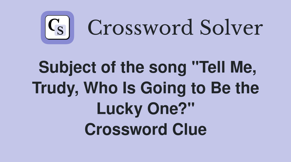 Subject of the song "Tell Me, Trudy, Who Is Going to Be the Lucky One?" Crossword Clue