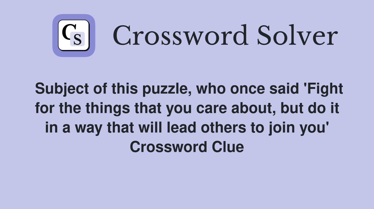 Subject of this puzzle, who once said 'Fight for the things that you care about, but do it in a way that will lead others to join you' Crossword Clue
