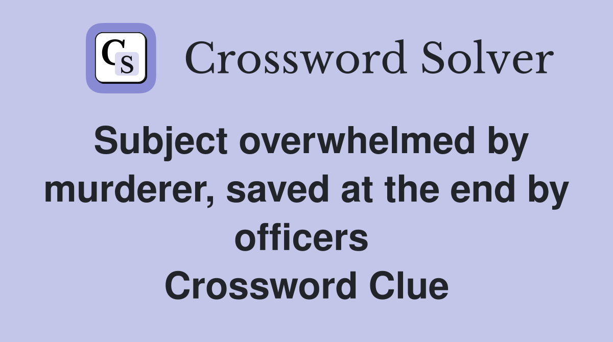 Subject overwhelmed by murderer, saved at the end by officers  Crossword Clue