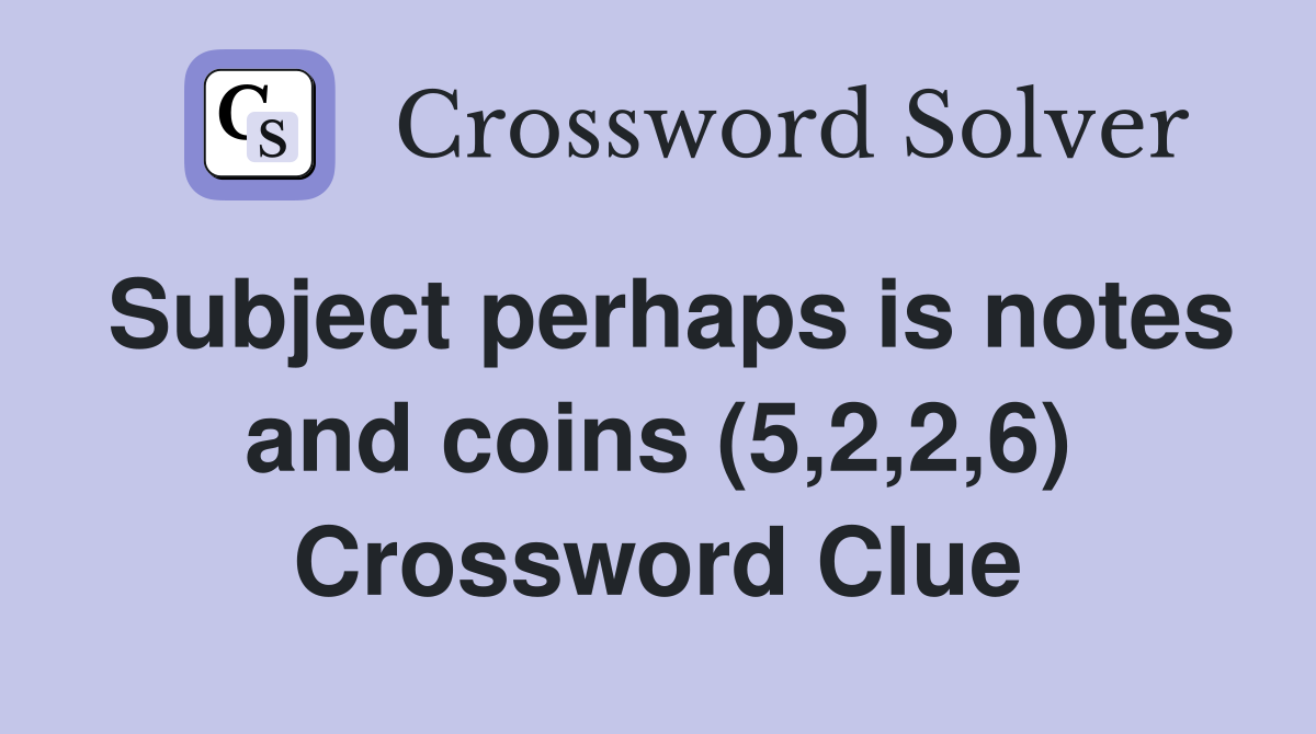 Subject perhaps is notes and coins (5,2,2,6) Crossword Clue