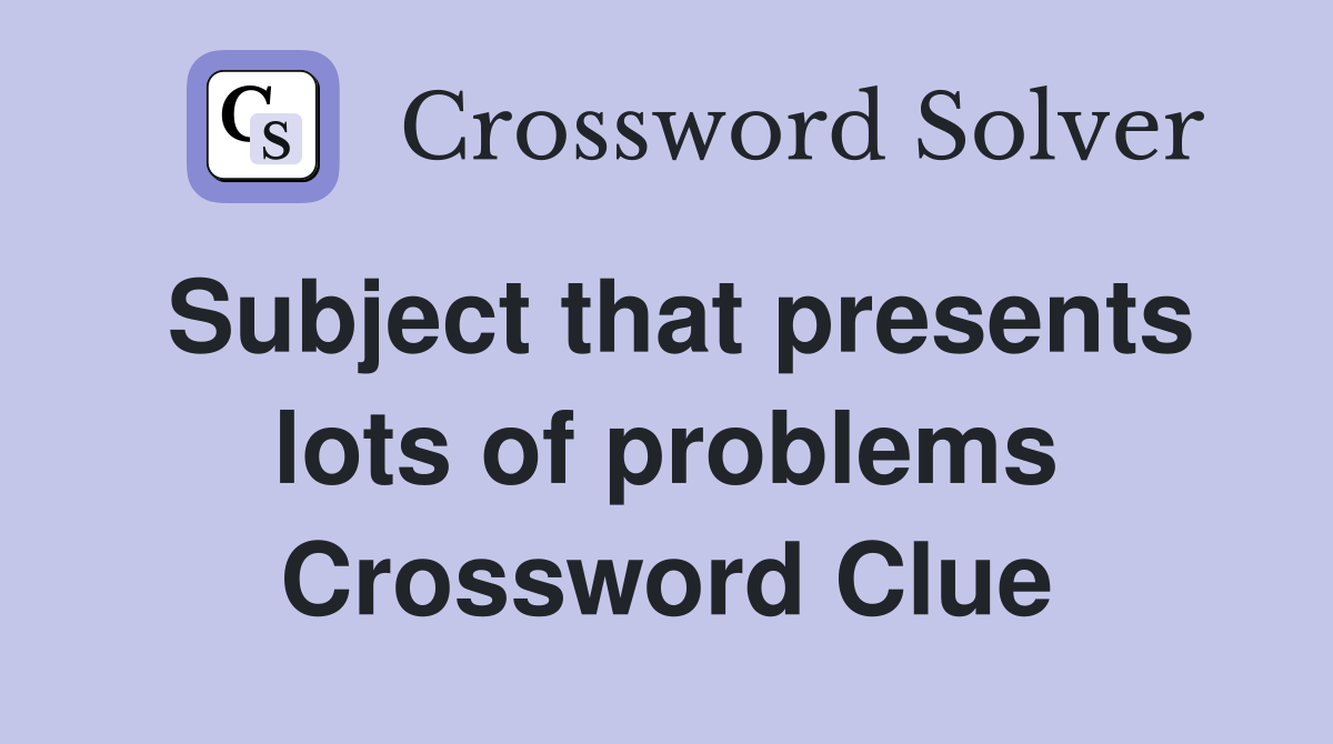 Subject that presents lots of problems Crossword Clue