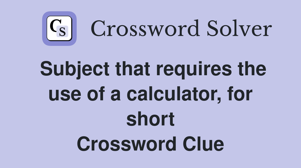 Subject that requires the use of a calculator, for short Crossword Clue