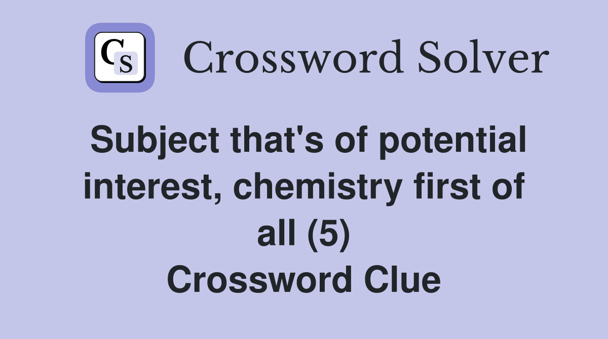 Subject that's of potential interest, chemistry first of all (5) Crossword Clue