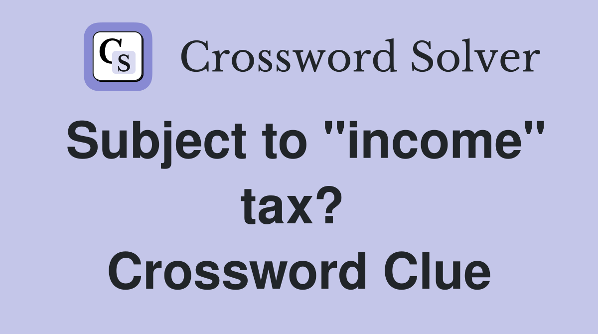 Subject to "income" tax?  Crossword Clue